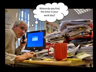 Where	
  do	
  you	
  find	
  
the	
  time	
  in	
  your	
  
work	
  day?	
  
 