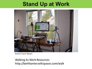 Stand  Up  at  Work
Beverly	
  Trayner-­‐Wenger
Walking	
  As	
  Work	
  Resources
http://bethkanter.wikispaces.com/walk
 