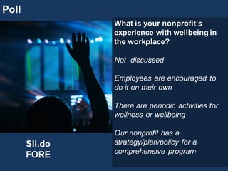 Poll
What  is  your  nonprofit’s  
experience  with  wellbeing  in  
the  workplace?
Not    discussed
Employees  are  encouraged  to  
do  it  on  their  own
There  are  periodic  activities  for  
wellness  or  wellbeing
Our  nonprofit  has  a  
strategy/plan/policy  for  a  
comprehensive  program
Sli.do
FORE
 