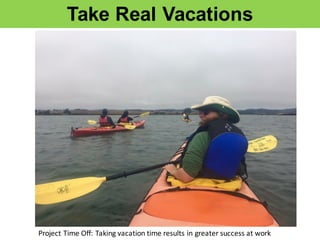 Take  Real  Vacations
Project	
  Time	
  Off:	
  Taking	
  vacation	
  time	
  results	
  in	
  greater	
  success	
  at	
  work
 