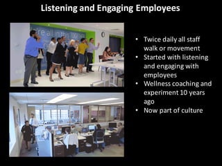 Listening	
  and	
  Engaging	
  Employees
• Twice	
  daily	
  all	
  staff	
  
walk	
  or	
  movement
• Started	
  with	
  listening	
  
and	
  engaging	
  with	
  
employees
• Wellness	
  coaching	
  and	
  
experiment	
  10	
  years	
  
ago
• Now	
  part	
  of	
  culture
 