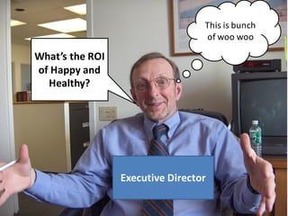 This	
  is	
  bunch	
  
of	
  woo	
  woo
What’s	
  the	
  ROI	
  
of	
  Happy	
  and	
  
Healthy?
Executive	
  Director
 