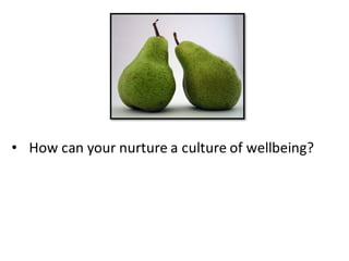 • How	
  can	
  your	
  nurture	
  a	
  culture	
  of	
  wellbeing?
 