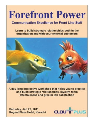Forefront Power
  Communication Excellence for Front Line Staff

     Learn to build strategic relationships both in the
      organization and with your external customers




A day long interactive workshop that helps you to practice
     and build strategic relationships, loyality, team
        effectiveness and greater job satisfaction




Saturday, Jan 22, 2011
Regent Plaza Hotel, Karachi.
 