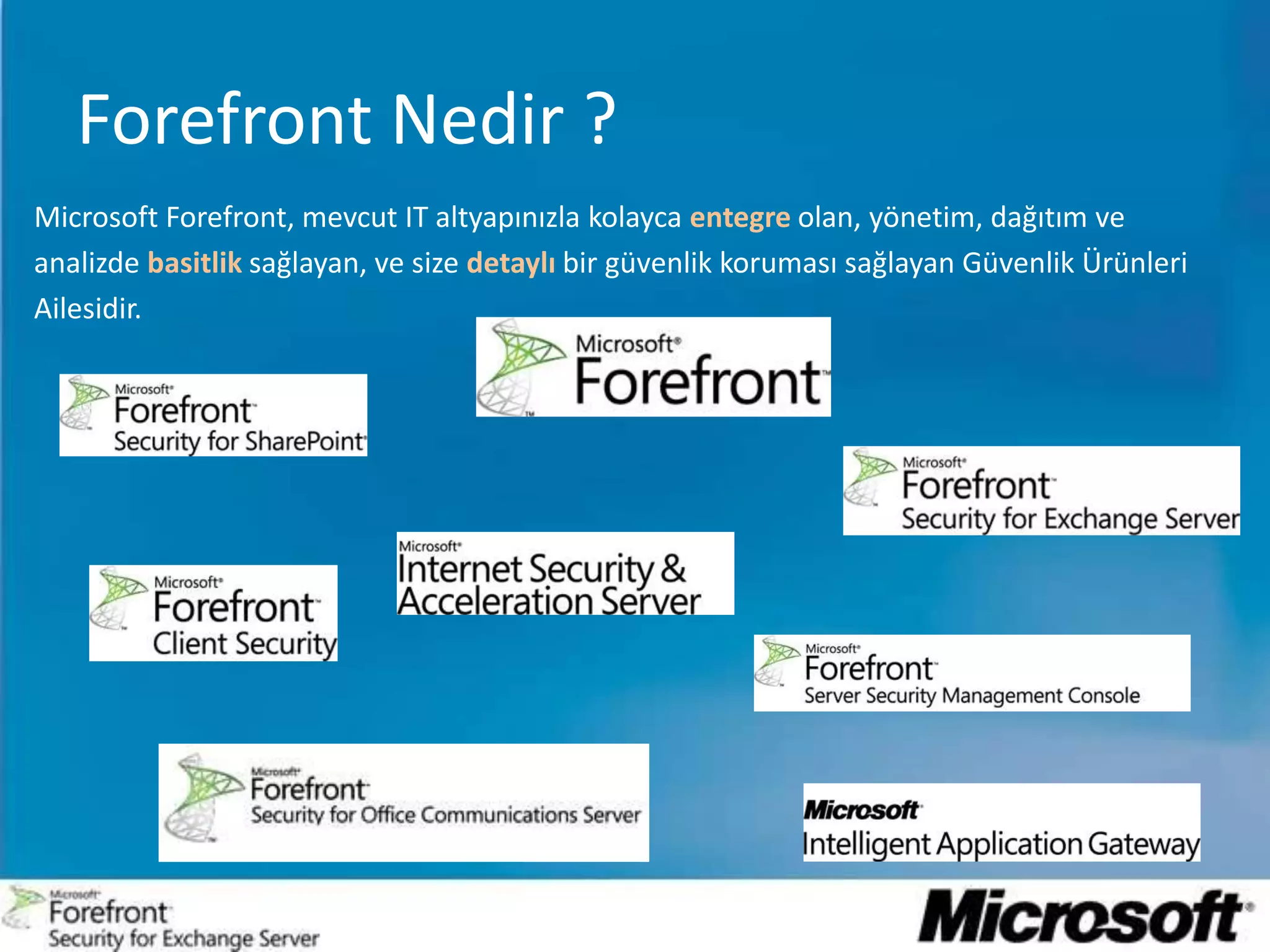 Forefront Nedir ?Microsoft Forefront, mevcut IT altyapınızla kolayca entegre olan, yönetim, dağıtım ve analizde basitlik sağlayan, ve size detaylı bir güvenlik koruması sağlayan Güvenlik Ürünleri Ailesidir.