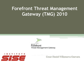 Forefront Threat Management
    Gateway (TMG) 2010




              Cesar Daniel Villanueva Guevara
 