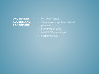 • UAG direct access
• Single server endpoint outside of
perimeter
• Everything on VM’s
• Multiple SP Applications
• Multiple Forests
UAG DIRECT
ACCESS AND
SHAREPOINT
 