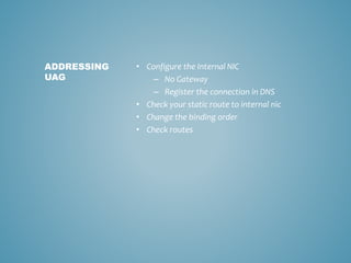 • Configure the Internal NIC
– No Gateway
– Register the connection in DNS
• Check your static route to internal nic
• Change the binding order
• Check routes
ADDRESSING
UAG
 