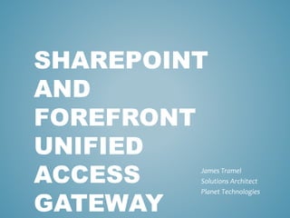 SHAREPOINT
AND
FOREFRONT
UNIFIED
ACCESS
GATEWAY
James Tramel
Solutions Architect
Planet Technologies
 