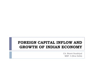 FOREIGN CAPITAL INFLOW AND
GROWTH OF INDIAN ECONOMY
CA. Bineet Sundriyal
MBF -5 (New Delhi)

 