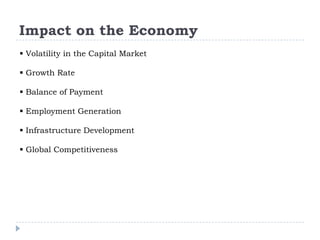 Impact on the Economy
 Volatility in the Capital Market
 Growth Rate

 Balance of Payment
 Employment Generation
 Infrastructure Development
 Global Competitiveness

 