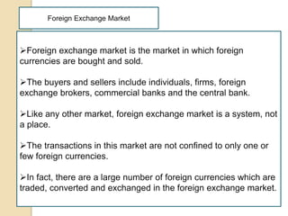 Foreign Exchange Market
Foreign exchange market is the market in which foreign
currencies are bought and sold.
The buyer...