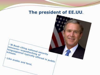 Thepresident of EE.UU.- W.Bush citing national security concerns—expadteching of languagesnot typically offered in public schools.- Likearabic and farsi.