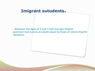 Imigrantsutudents.- Between the ages of 3 and 7 had average Englishgrammar test scores as adults equal to those of native Englishspeakers.