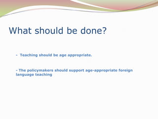 Whatshouldbe done? - Teaching should be age appropriate. - The policymakers should support age-appropriate foreign language teaching