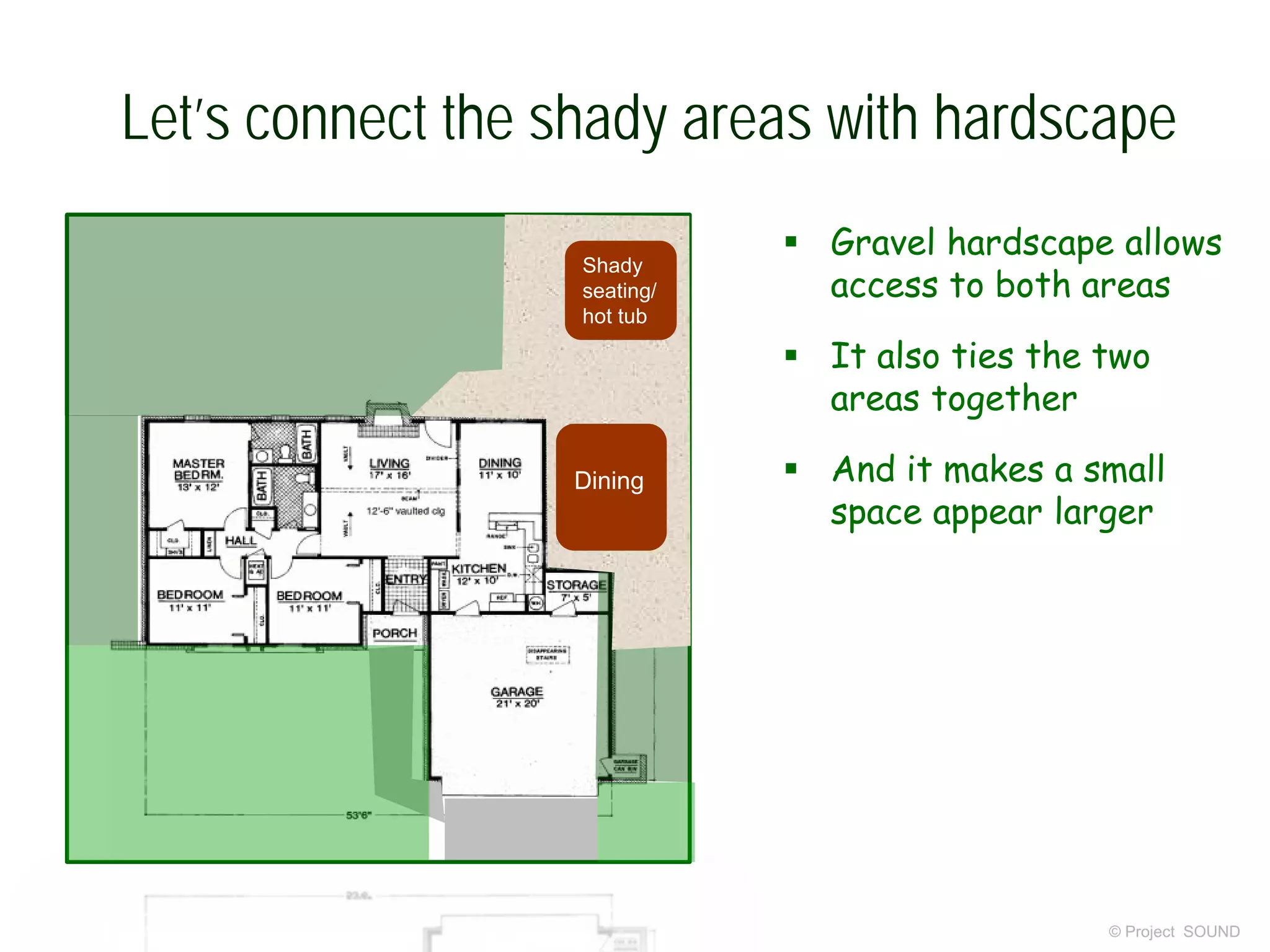 Let’s connect the shady areas with hardscape
© Project SOUND
 Gravel hardscape allows
access to both areas
 It also ties the two
areas together
 And it makes a small
space appear larger
Shady
seating/
hot tub
Dining
 