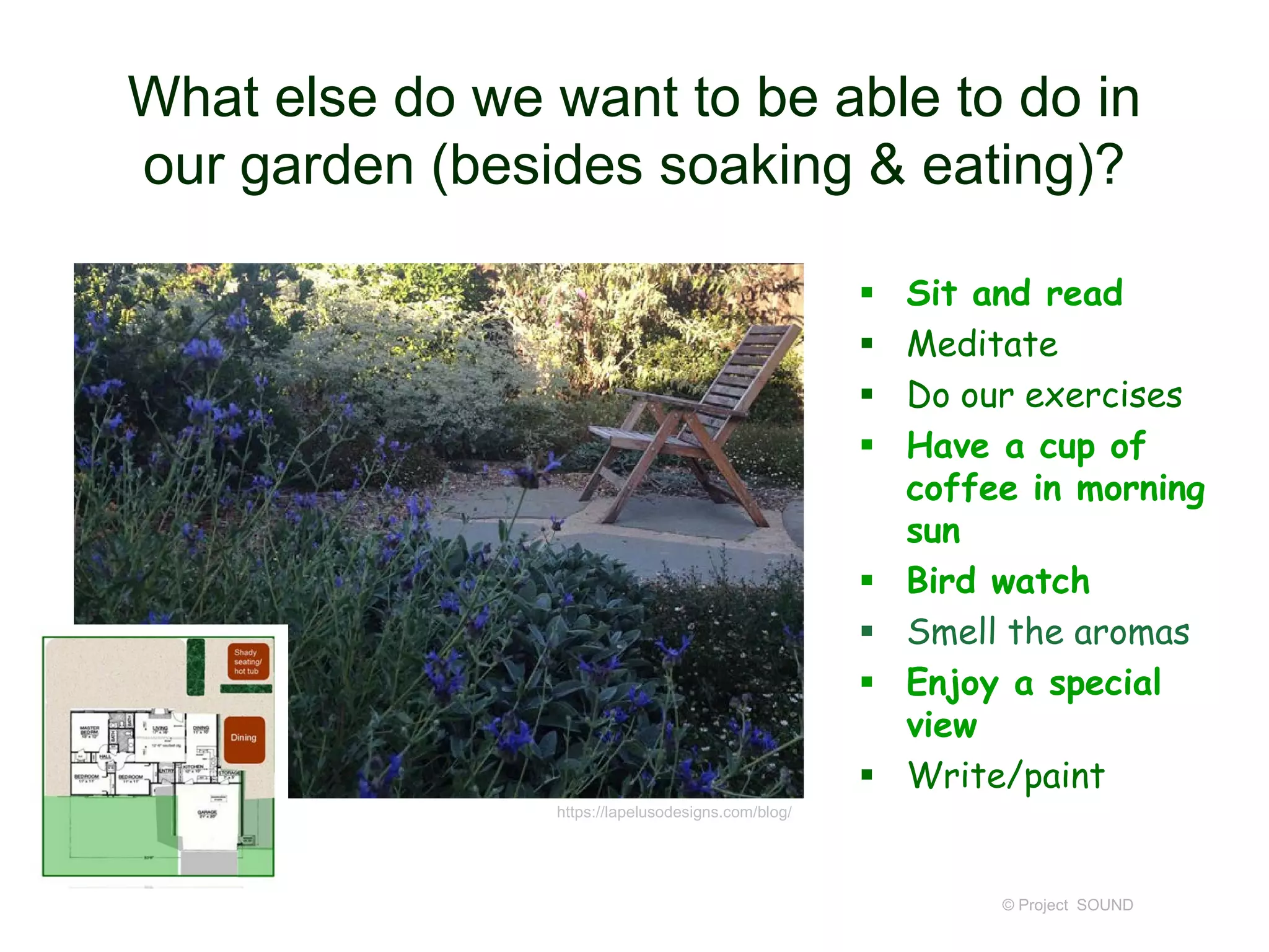 What else do we want to be able to do in
our garden (besides soaking & eating)?
 Sit and read
 Meditate
 Do our exercises
 Have a cup of
coffee in morning
sun
 Bird watch
 Smell the aromas
 Enjoy a special
view
 Write/paint
© Project SOUND
https://lapelusodesigns.com/blog/
 