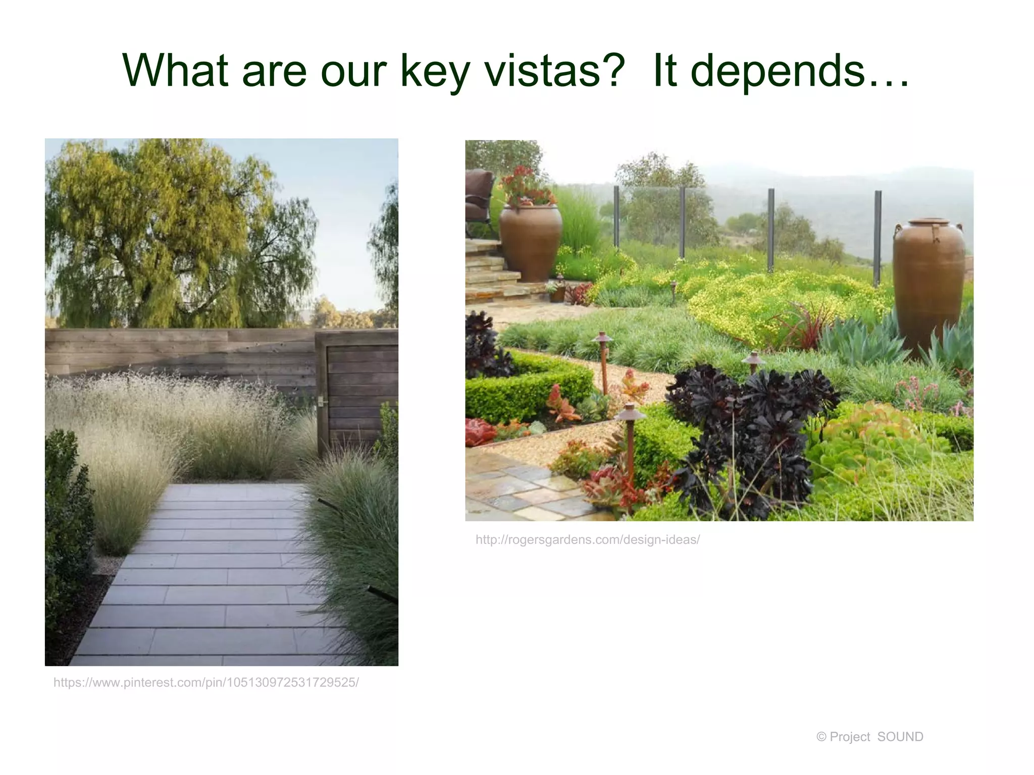 What are our key vistas? It depends…
© Project SOUND
https://www.pinterest.com/pin/105130972531729525/
http://rogersgardens.com/design-ideas/
 
