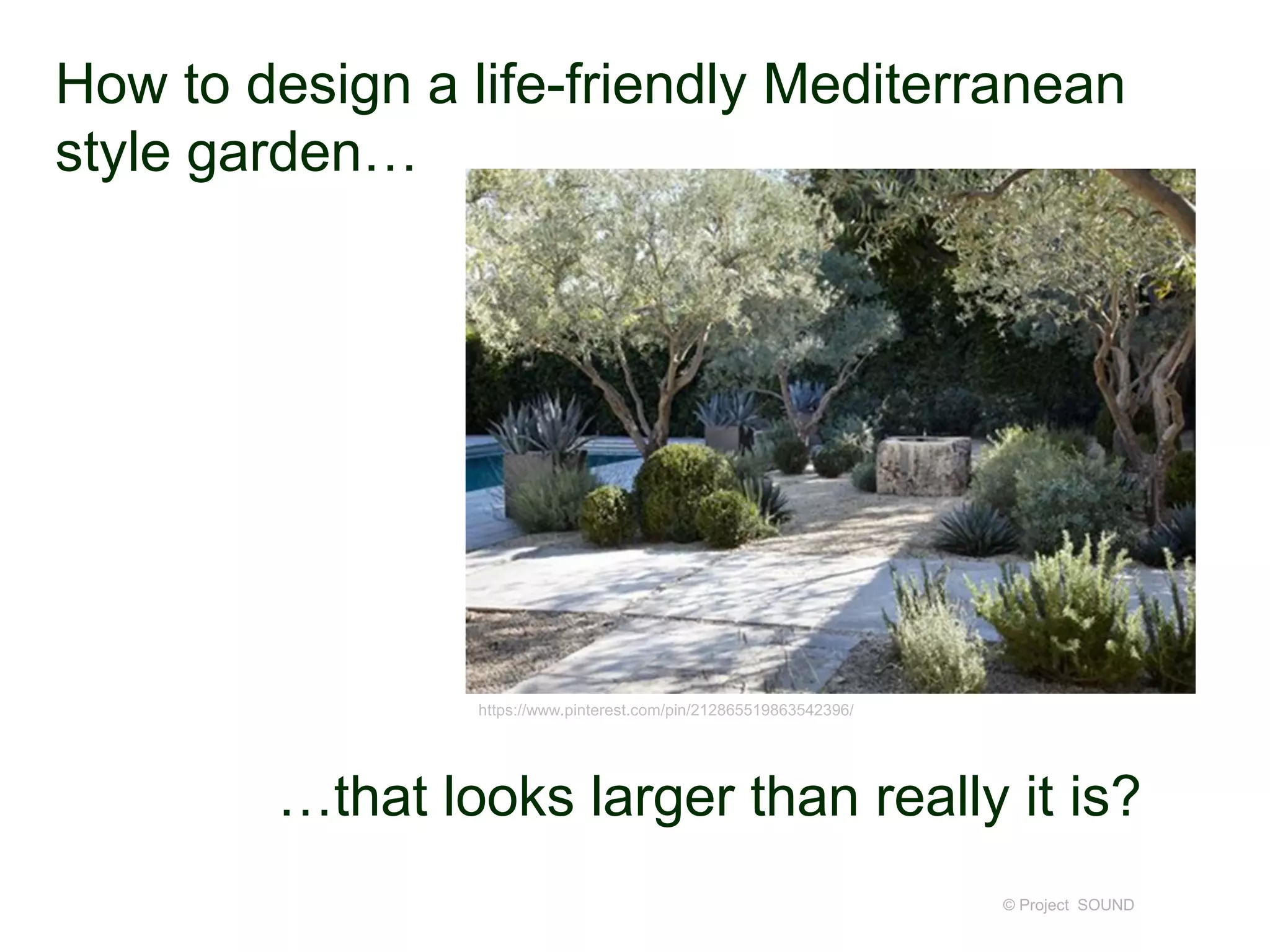How to design a life-friendly Mediterranean
style garden…
© Project SOUND
https://www.pinterest.com/pin/212865519863542396/
…that looks larger than really it is?
 