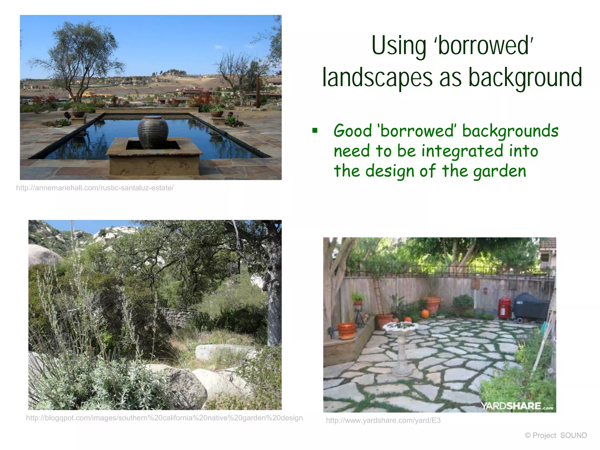 Using ‘borrowed’
landscapes as background
© Project SOUND
http://annemariehall.com/rustic-santaluz-estate/
http://blogqpot.com/images/southern%20california%20native%20garden%20design
 Good ‘borrowed’ backgrounds
need to be integrated into
the design of the garden
http://www.yardshare.com/yard/E3
 