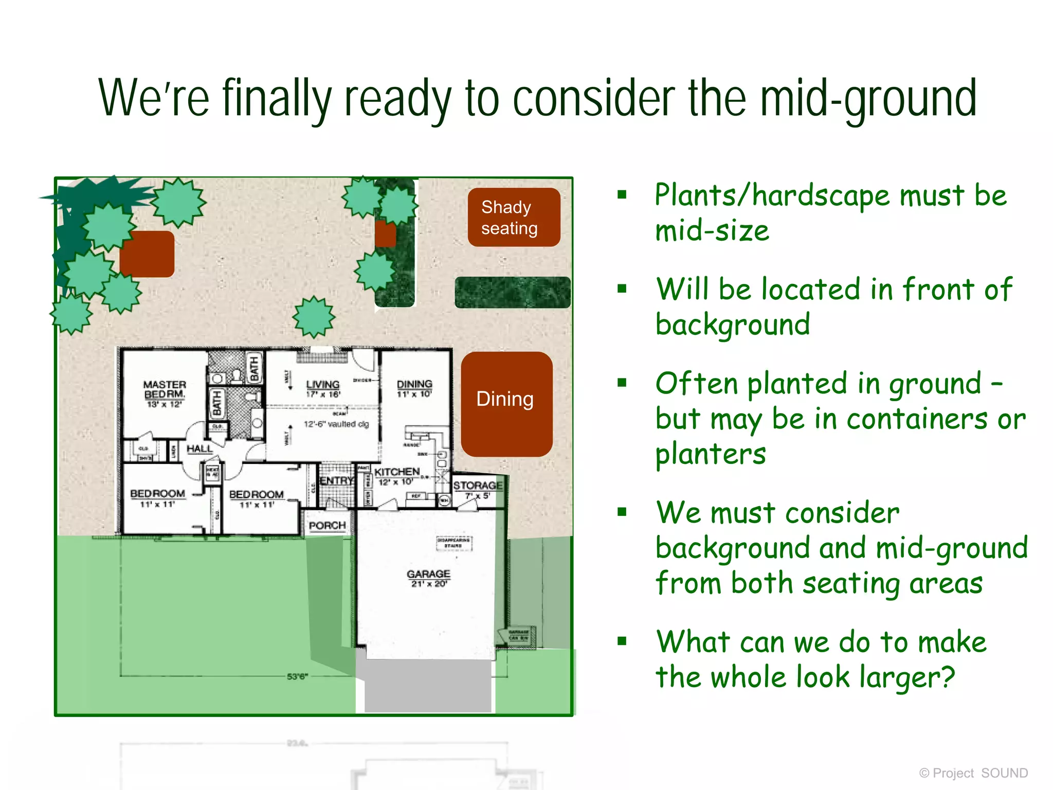 We’re finally ready to consider the mid-ground
© Project SOUND
 Plants/hardscape must be
mid-size
 Will be located in front of
background
 Often planted in ground –
but may be in containers or
planters
 We must consider
background and mid-ground
from both seating areas
 What can we do to make
the whole look larger?
Shady
seating
Dining
 