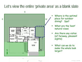 Let’s view the entire ‘private area’ as a blank slate
© Project SOUND
 Where is the optimal
place for outdoor
dining? Spa?
 What are the ‘best’
natural views
 Are there any vistas
(of faraway, pleasant
sights)
 What can we do to
make the whole look
larger?N
WE
S
 