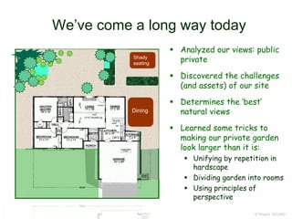 We’ve come a long way today
© Project SOUND
 Analyzed our views: public
private
 Discovered the challenges
(and assets) of our site
 Determines the ‘best’
natural views
 Learned some tricks to
making our private garden
look larger than it is:
 Unifying by repetition in
hardscape
 Dividing garden into rooms
 Using principles of
perspective
Shady
seating
Dining
 