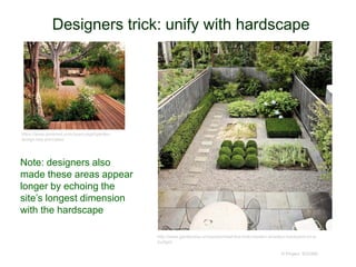 Designers trick: unify with hardscape
© Project SOUND
https://www.pinterest.com/quercusgd/garden-
design-key-principles/
http://www.gardenista.com/posts/steal-this-look-modern-brooklyn-backyard-on-a-
budget/
Note: designers also
made these areas appear
longer by echoing the
site’s longest dimension
with the hardscape
 