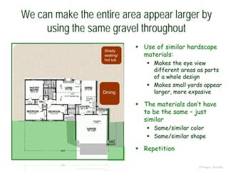 We can make the entire area appear larger by
using the same gravel throughout
© Project SOUND
 Use of similar hardscape
materials:
 Makes the eye view
different areas as parts
of a whole design
 Makes small yards appear
larger, more expasive
 The materials don’t have
to be the same – just
similar
 Same/similar color
 Same/similar shape
 Repetition
Shady
seating/
hot tub
Dining
 