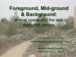 © Project SOUND
Foreground, Mid-ground
& Background:
vertical space and the well-
designed garden
C.M. Vadheim and T. Drake
CSUDH (emeritus) & Madrona Marsh Preserve
Madrona Marsh Preserve
February 9 & 11, 2017
 