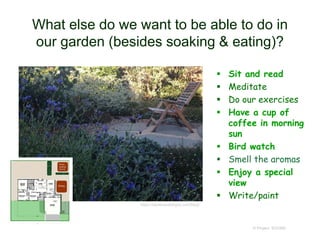 What else do we want to be able to do in
our garden (besides soaking & eating)?
 Sit and read
 Meditate
 Do our exercises
 Have a cup of
coffee in morning
sun
 Bird watch
 Smell the aromas
 Enjoy a special
view
 Write/paint
© Project SOUND
https://lapelusodesigns.com/blog/
 