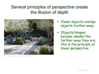 Several principles of perspective create
the illusion of depth
 Closer objects overlap
objects further away.
 Objects/shapes
become smaller the
farther away they are;
this is the principle of
linear perspective.
© Project SOUND
https://www.pinterest.com/pin/212865519863542396/
 