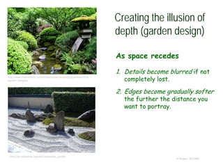 Creating the illusion of
depth (garden design)
As space recedes
1. Details become blurred if not
completely lost.
2. Edges become gradually softer
the further the distance you
want to portray.
© Project SOUND
http://www.interiorholic.com/outdoors/landscaping/japanese-stroll-
garden-designs/
http://en.wikipedia.org/wiki/Japanese_garden
 