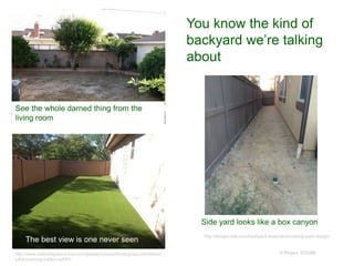 © Project SOUND
http://design-milk.com/backyard-blues-landscaping-yard-design/
You know the kind of
backyard we’re talking
about
http://www.artificialgrass-irvine.com/grassphotos/artificial-grass-installation-
johannesburg-california/651/
See the whole darned thing from the
living room
Side yard looks like a box canyon
The best view is one never seen
 