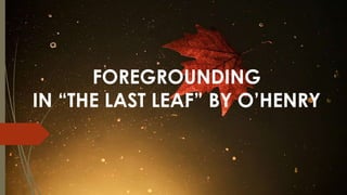 FOREGROUNDING
IN “THE LAST LEAF” BY O’HENRY
 