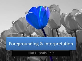 Foregrounding & Interpretation
Riaz Hussain,PhD
 