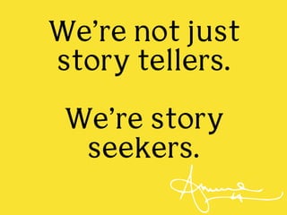 We’re not just
story tellers.
We’re story
seekers.
 