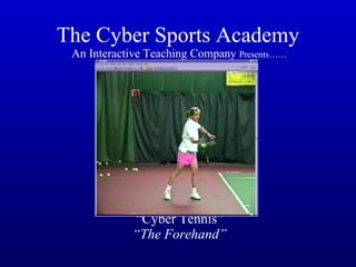 The Cyber Sports Academy   An Interactive Teaching Company  Presents……   “Cyber Tennis”   “The Forehand” 