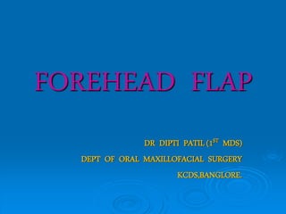 FOREHEAD FLAP
DR DIPTI PATIL (1ST MDS)
DEPT OF ORAL MAXILLOFACIAL SURGERY
KCDS,BANGLORE.
 