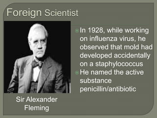 Foreign ScientistIn 1928, while working on influenza virus, he observed that mold had developed accidentally on a staphylococcusHe named the active substance penicillin/antibiotic