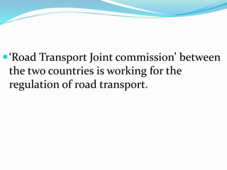 ‘Road Transport Joint commission’ between
the two countries is working for the
regulation of road transport.
 
