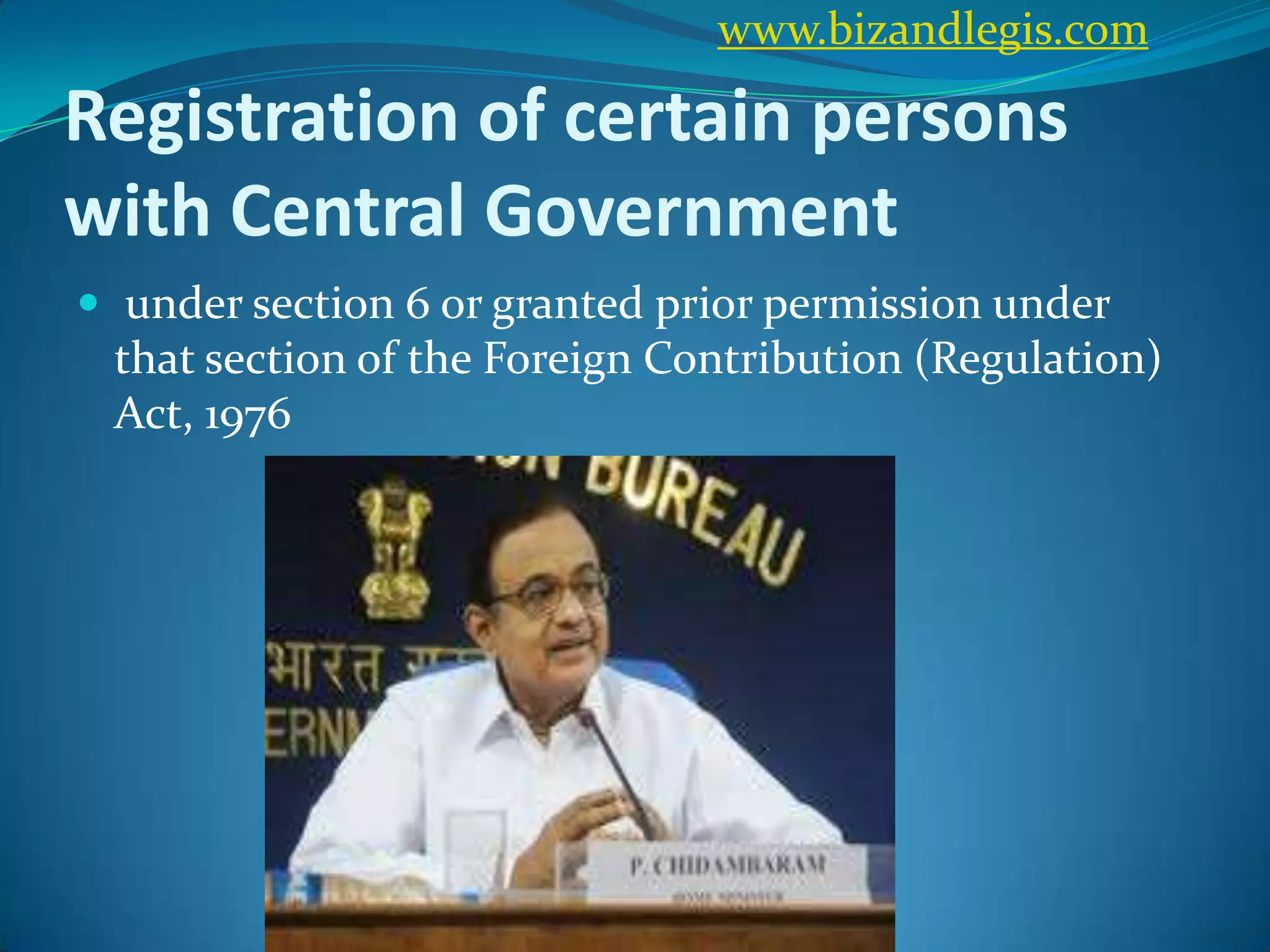 Registration of certain persons
with Central Government
 under section 6 or granted prior permission under
that section of the Foreign Contribution (Regulation)
Act, 1976
www.bizandlegis.com
 