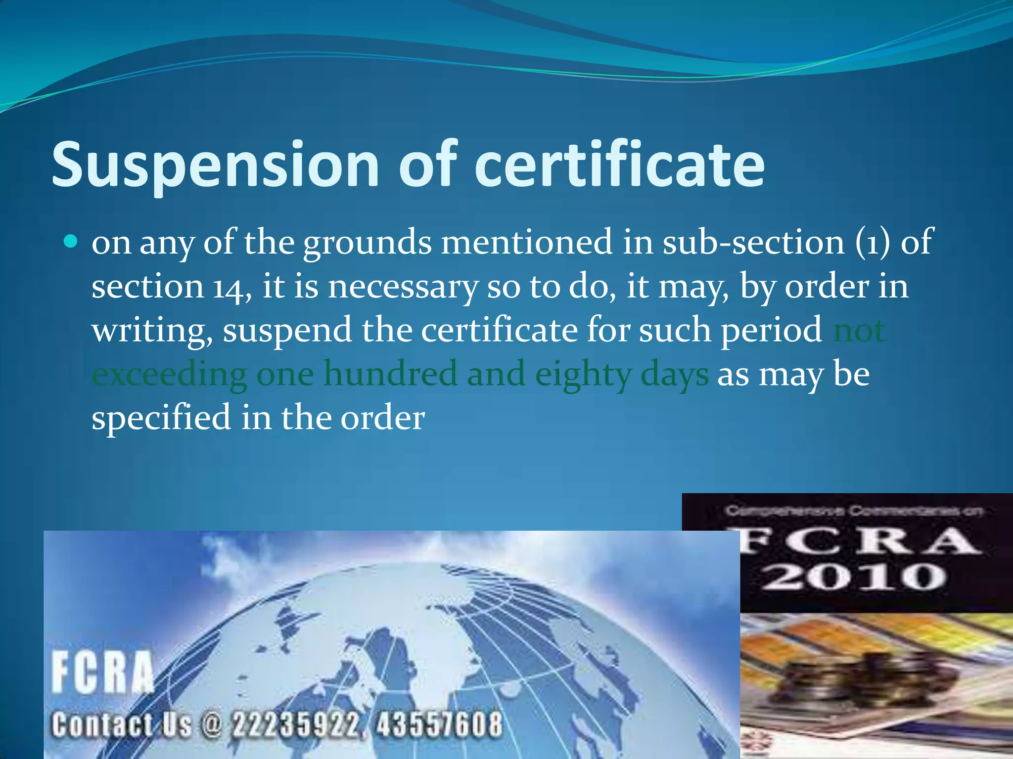 Suspension of certificate
 on any of the grounds mentioned in sub-section (1) of
section 14, it is necessary so to do, it may, by order in
writing, suspend the certificate for such period not
exceeding one hundred and eighty days as may be
specified in the order
 