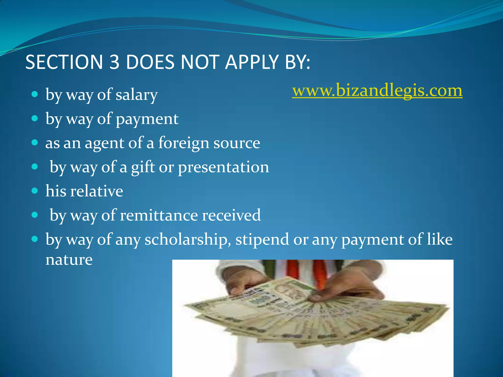 SECTION 3 DOES NOT APPLY BY:
 by way of salary
 by way of payment
 as an agent of a foreign source
 by way of a gift or presentation
 his relative
 by way of remittance received
 by way of any scholarship, stipend or any payment of like
nature
www.bizandlegis.com
 