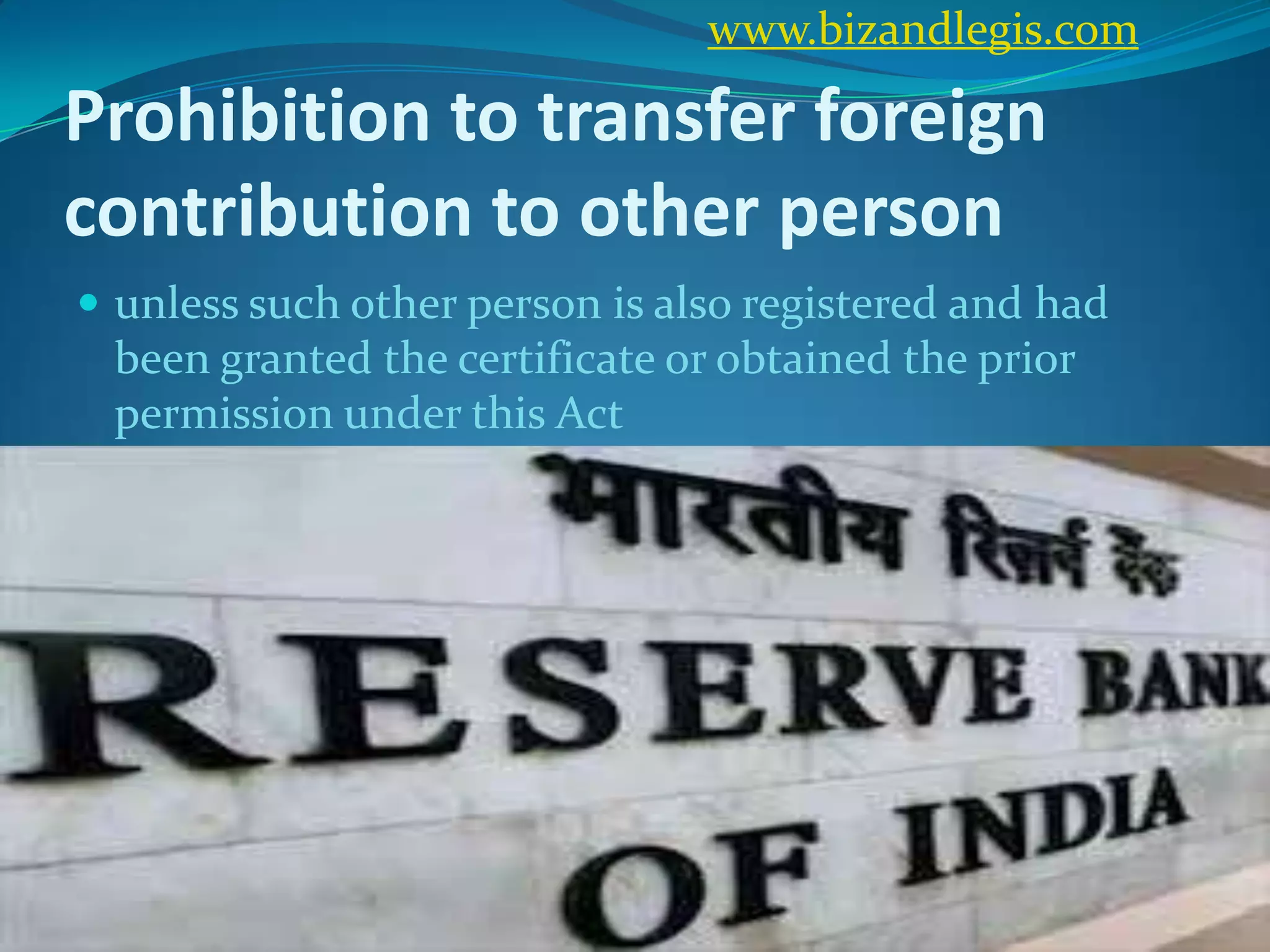 Prohibition to transfer foreign
contribution to other person
 unless such other person is also registered and had
been granted the certificate or obtained the prior
permission under this Act
www.bizandlegis.com
 