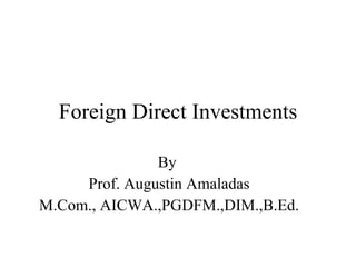 Foreign Direct Investments By  Prof. Augustin Amaladas M.Com., AICWA.,PGDFM.,DIM.,B.Ed. 