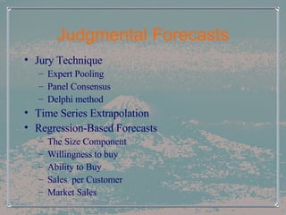 Judgmental Forecasts Jury Technique Expert Pooling Panel Consensus Delphi method Time Series Extrapolation Regression-Based Forecasts The Size Component Willingness to buy Ability to Buy Sales  per Customer Market Sales 