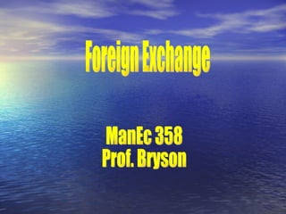 Foreign Exchange ManEc 358 Prof. Bryson 