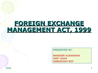 FEMA 1
FOREIGN EXCHANGEFOREIGN EXCHANGE
MANAGEMENT ACT, 1999MANAGEMENT ACT, 1999
PRESENTED BY:
BHASKER KUSHWAHA
AMIT SAHA
DEBASHISH ROY
 