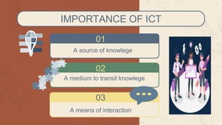IMPORTANCE OF ICT
A source of knowlege
01
02
A medium to transit knowlege
03
A means of interaction
 